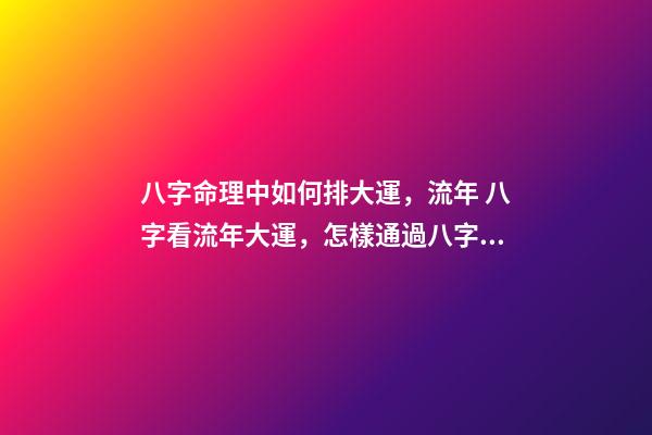 八字命理中如何排大運，流年 八字看流年大運，怎樣通過八字看流年運勢